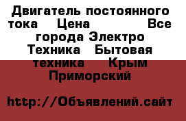 Двигатель постоянного тока. › Цена ­ 12 000 - Все города Электро-Техника » Бытовая техника   . Крым,Приморский